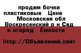 продам бочки пластиковые › Цена ­ 1 100 - Московская обл., Воскресенский р-н Сад и огород » Ёмкости   